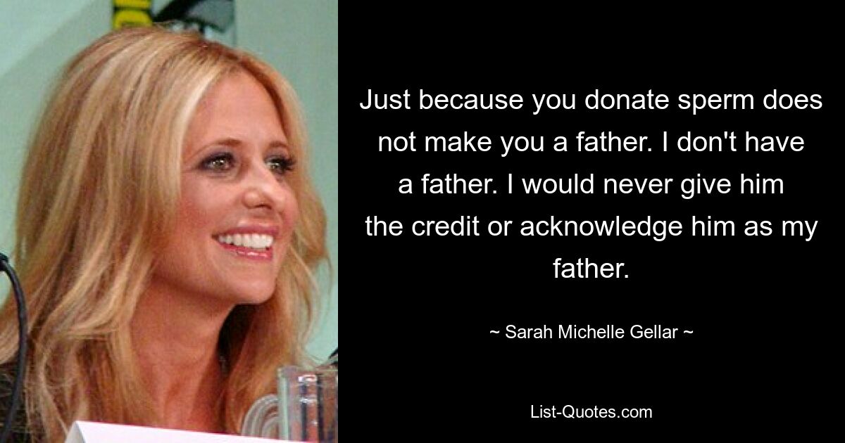 Just because you donate sperm does not make you a father. I don't have a father. I would never give him the credit or acknowledge him as my father. — © Sarah Michelle Gellar