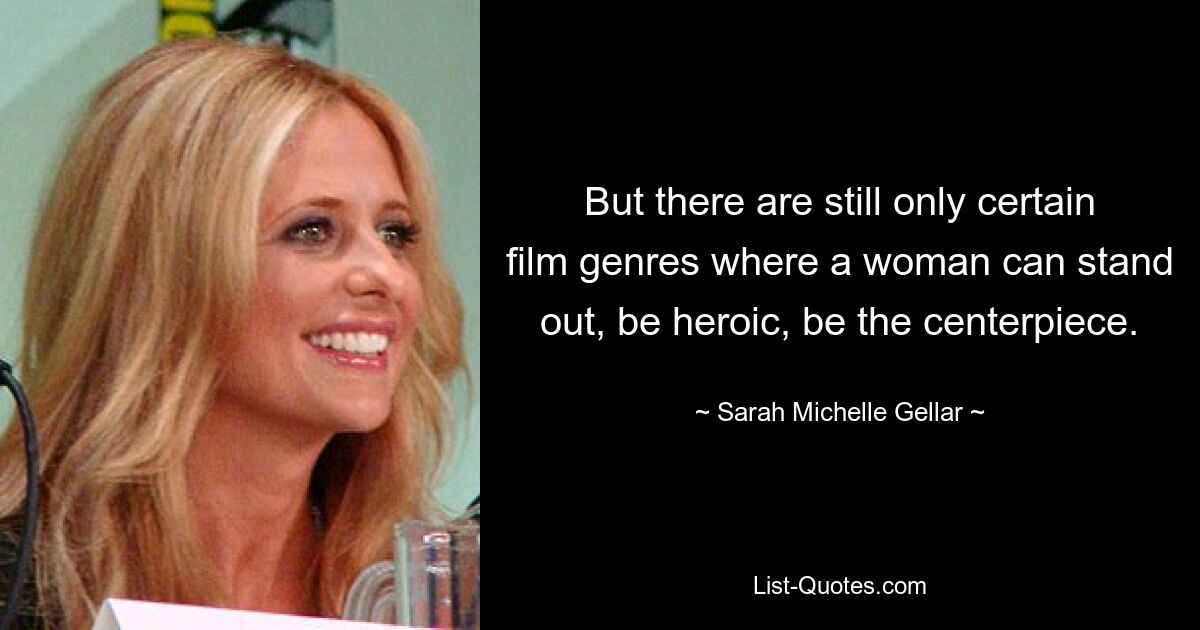 But there are still only certain film genres where a woman can stand out, be heroic, be the centerpiece. — © Sarah Michelle Gellar