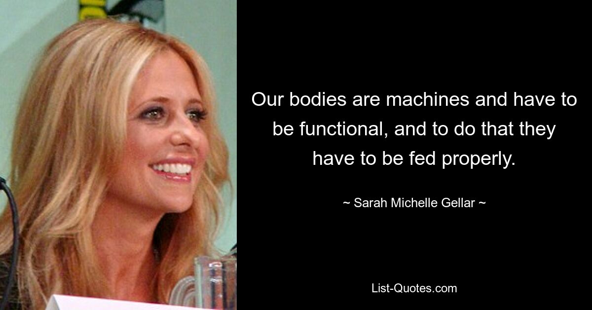 Our bodies are machines and have to be functional, and to do that they have to be fed properly. — © Sarah Michelle Gellar