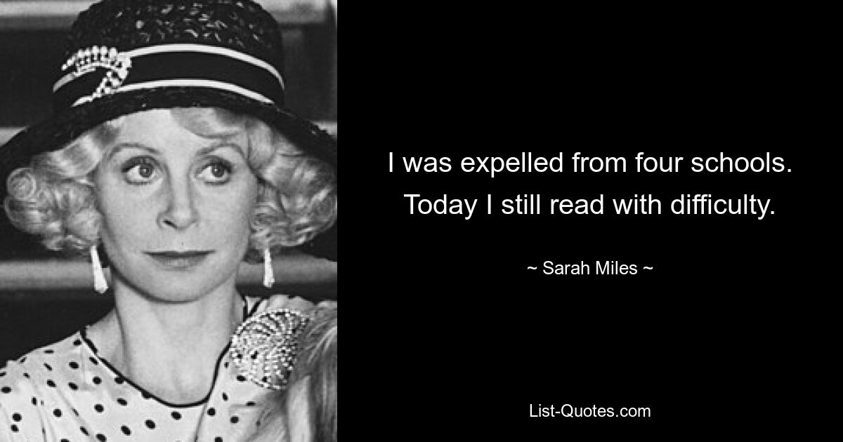 I was expelled from four schools. Today I still read with difficulty. — © Sarah Miles