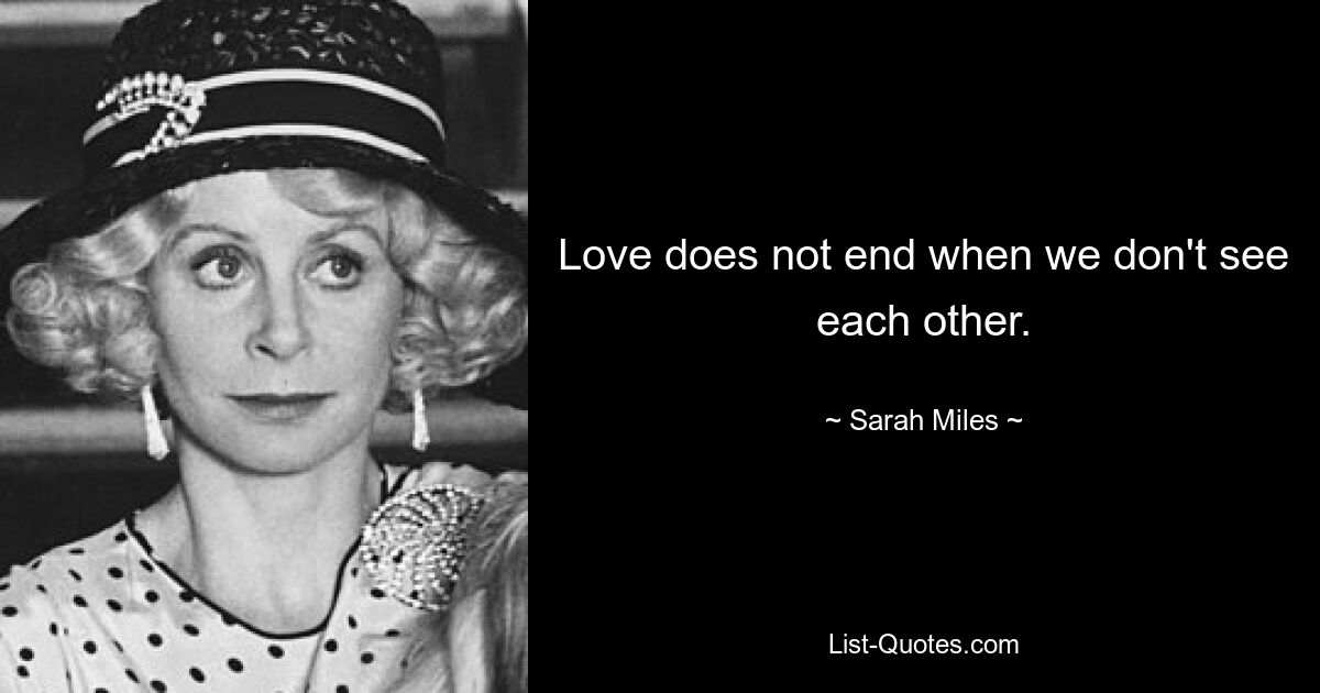 Love does not end when we don't see each other. — © Sarah Miles