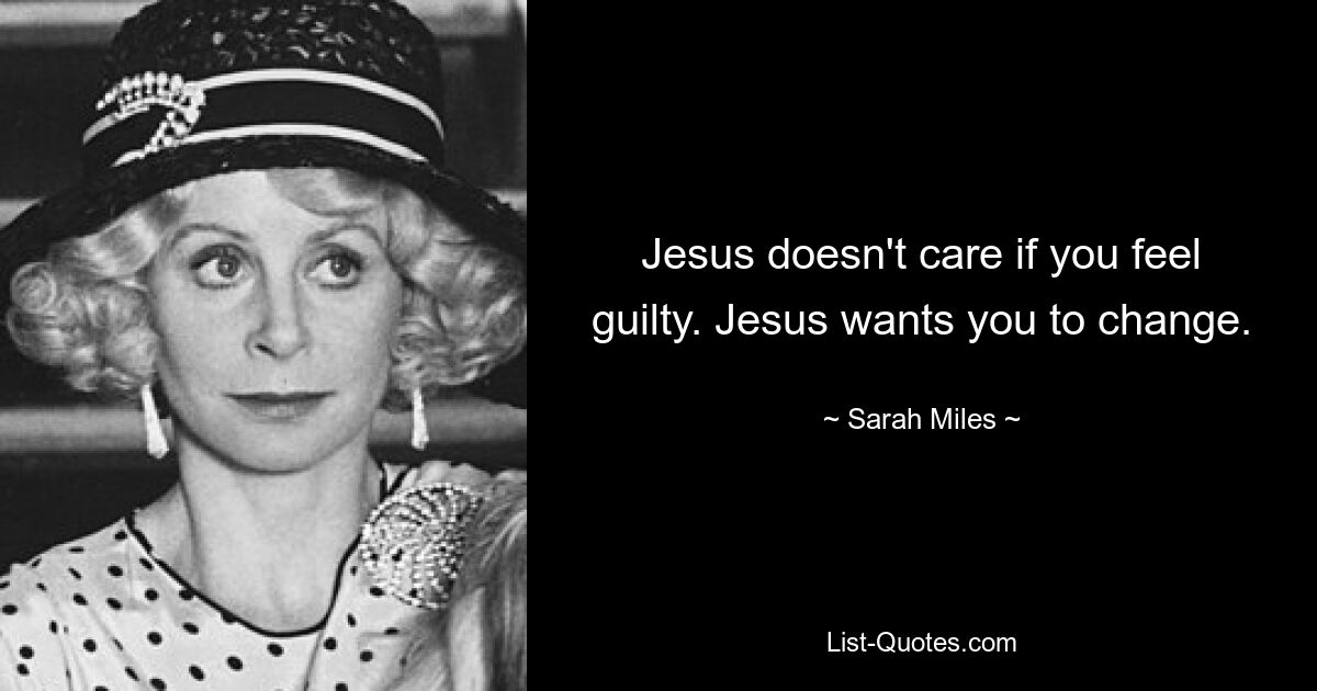 Jesus doesn't care if you feel guilty. Jesus wants you to change. — © Sarah Miles