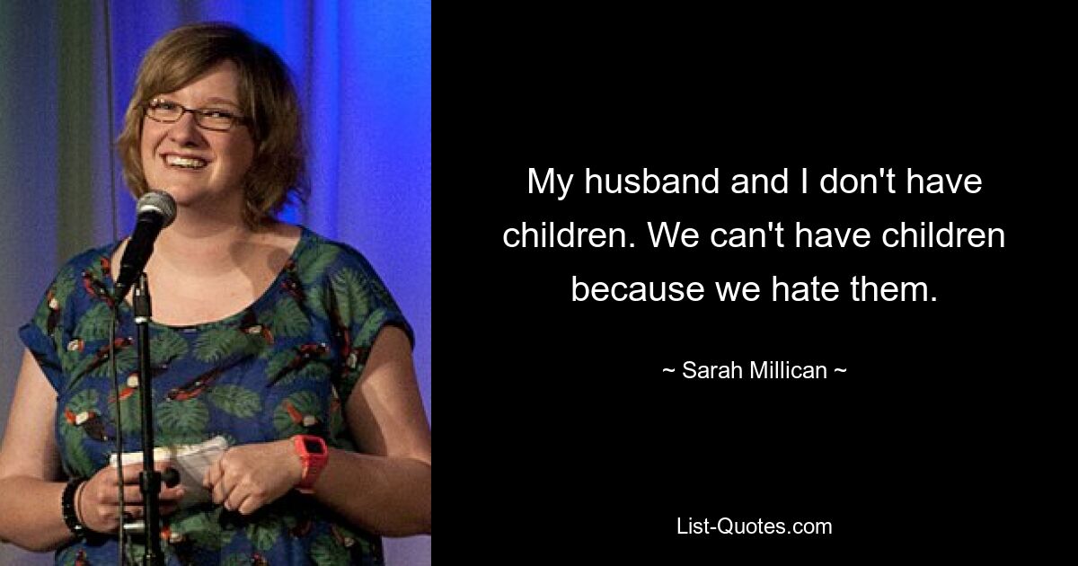 My husband and I don't have children. We can't have children because we hate them. — © Sarah Millican