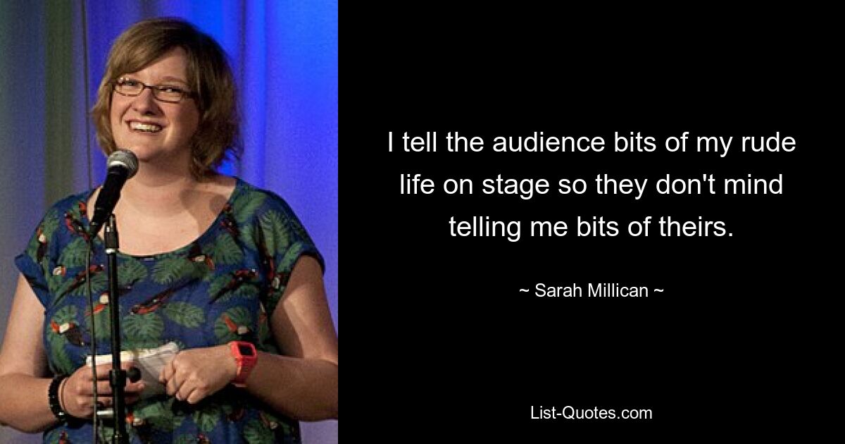 I tell the audience bits of my rude life on stage so they don't mind telling me bits of theirs. — © Sarah Millican