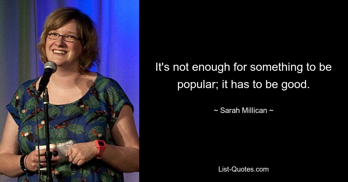 It's not enough for something to be popular; it has to be good. — © Sarah Millican