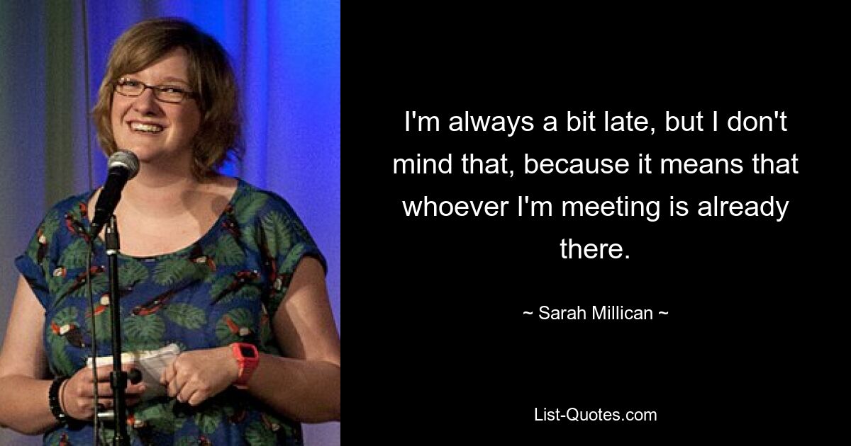 I'm always a bit late, but I don't mind that, because it means that whoever I'm meeting is already there. — © Sarah Millican