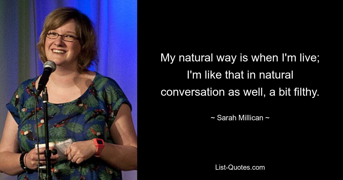 My natural way is when I'm live; I'm like that in natural conversation as well, a bit filthy. — © Sarah Millican