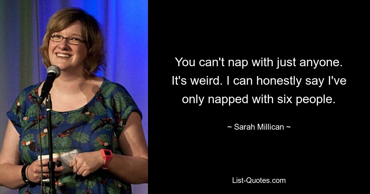 You can't nap with just anyone. It's weird. I can honestly say I've only napped with six people. — © Sarah Millican