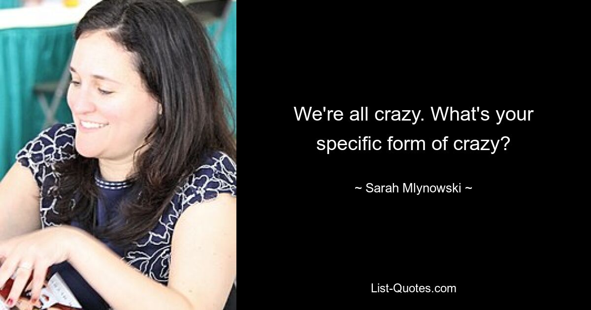 We're all crazy. What's your specific form of crazy? — © Sarah Mlynowski