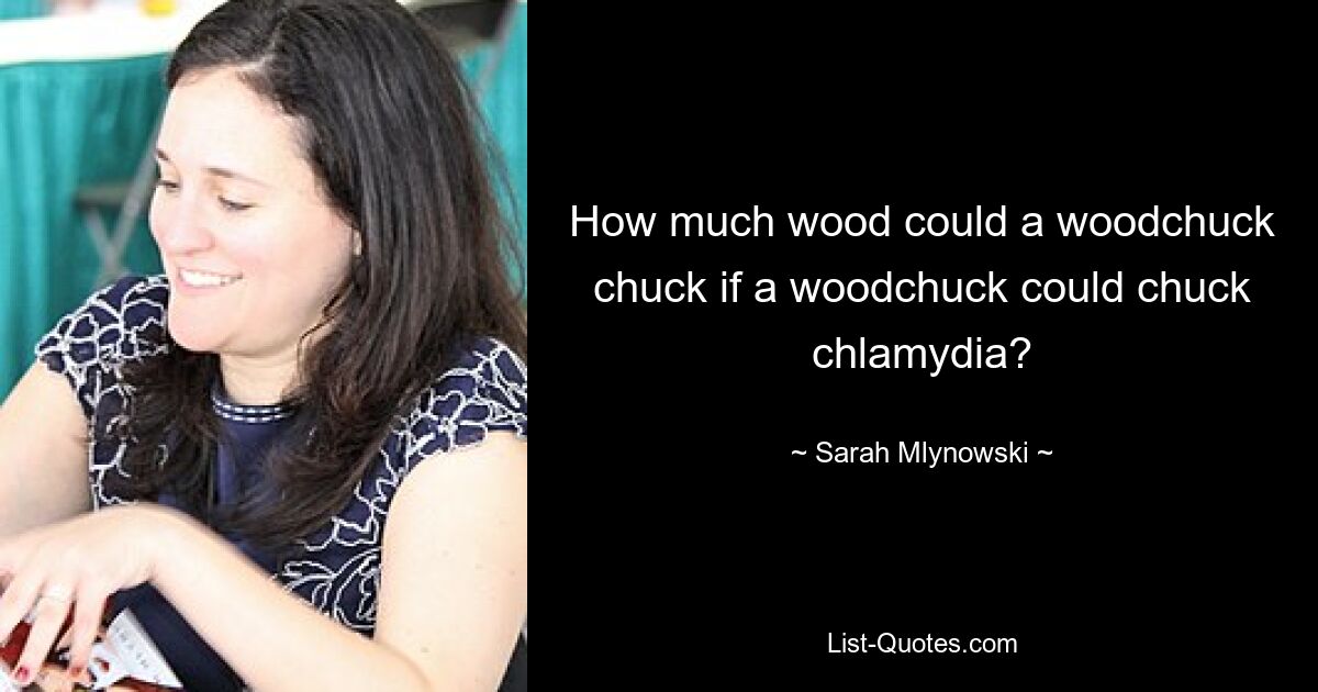 How much wood could a woodchuck chuck if a woodchuck could chuck chlamydia? — © Sarah Mlynowski