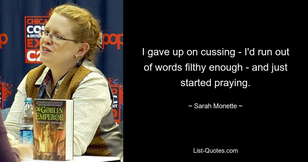 I gave up on cussing - I'd run out of words filthy enough - and just started praying. — © Sarah Monette