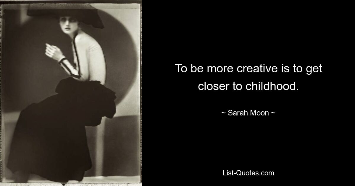 To be more creative is to get closer to childhood. — © Sarah Moon