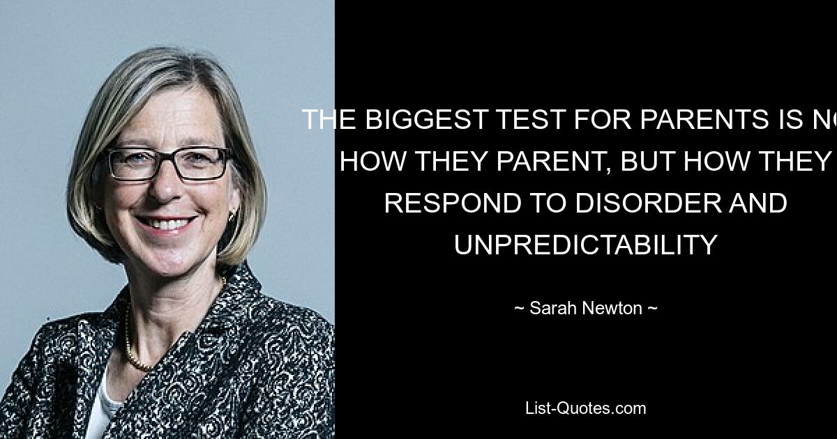 THE BIGGEST TEST FOR PARENTS IS NOT HOW THEY PARENT, BUT HOW THEY RESPOND TO DISORDER AND UNPREDICTABILITY — © Sarah Newton