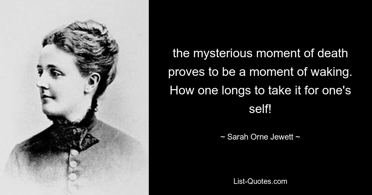 the mysterious moment of death proves to be a moment of waking. How one longs to take it for one's self! — © Sarah Orne Jewett