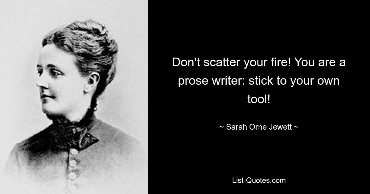 Don't scatter your fire! You are a prose writer: stick to your own tool! — © Sarah Orne Jewett