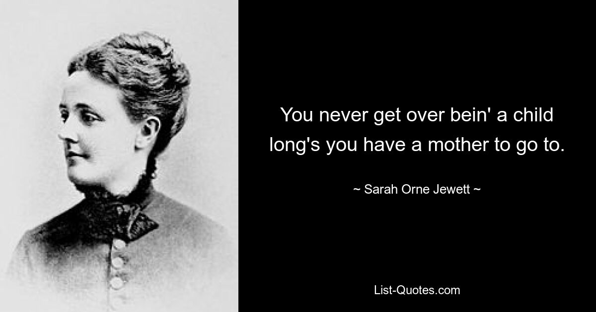 You never get over bein' a child long's you have a mother to go to. — © Sarah Orne Jewett