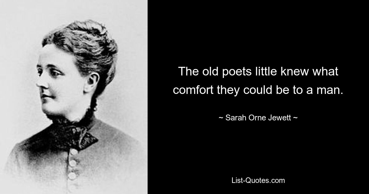 The old poets little knew what comfort they could be to a man. — © Sarah Orne Jewett