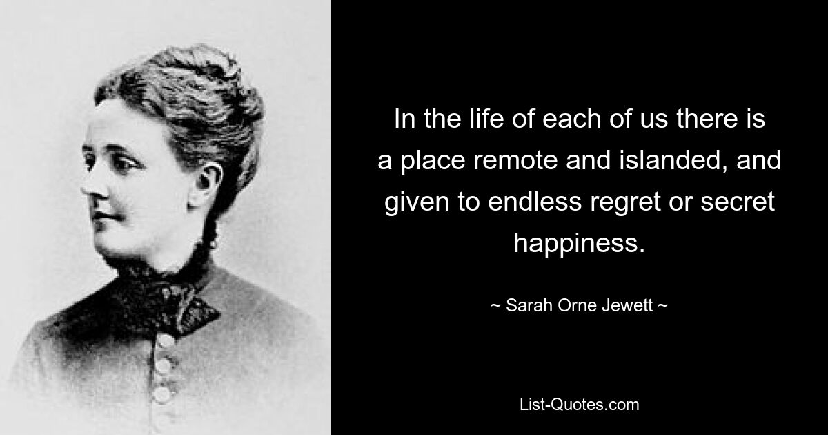 In the life of each of us there is a place remote and islanded, and given to endless regret or secret happiness. — © Sarah Orne Jewett