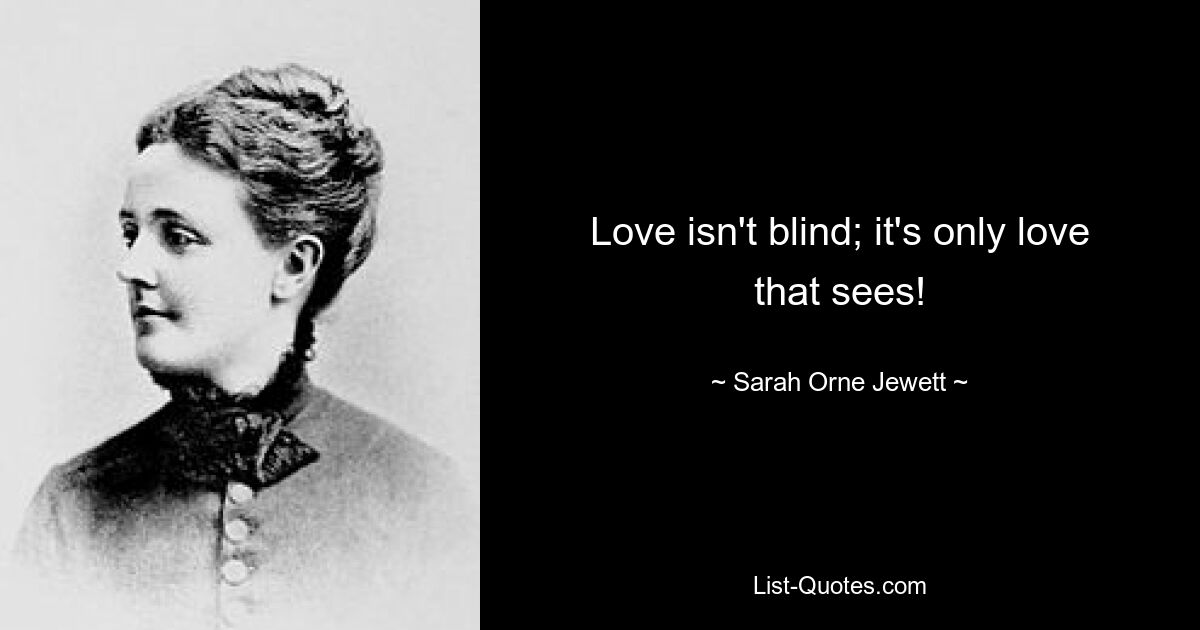 Love isn't blind; it's only love that sees! — © Sarah Orne Jewett