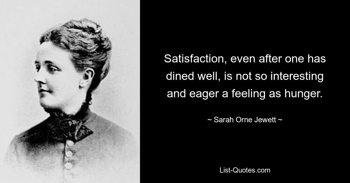 Satisfaction, even after one has dined well, is not so interesting and eager a feeling as hunger. — © Sarah Orne Jewett