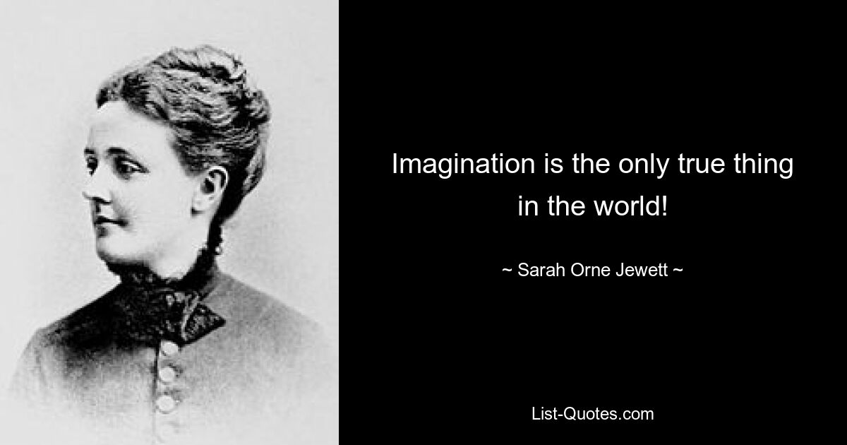 Imagination is the only true thing in the world! — © Sarah Orne Jewett