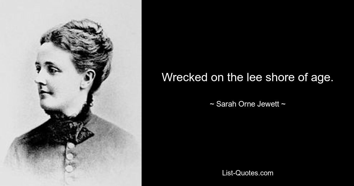 Wrecked on the lee shore of age. — © Sarah Orne Jewett