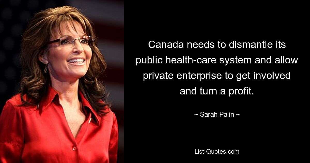 Canada needs to dismantle its public health-care system and allow private enterprise to get involved and turn a profit. — © Sarah Palin