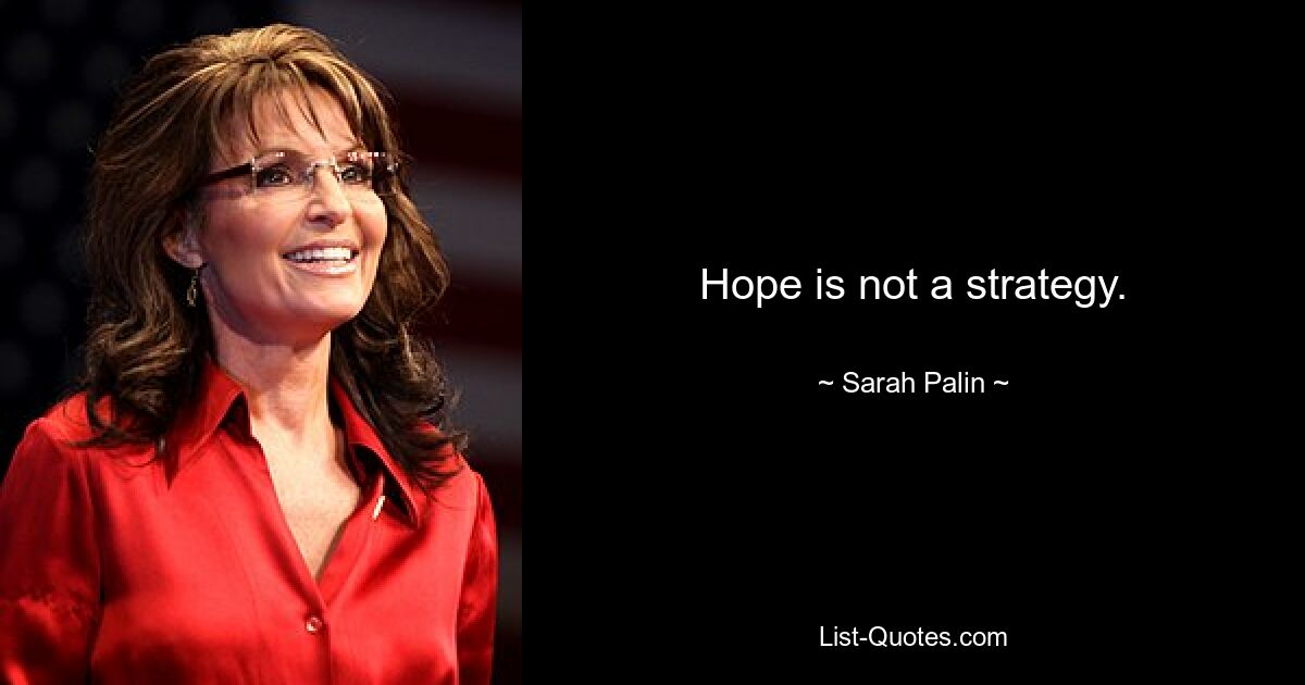 Hope is not a strategy. — © Sarah Palin