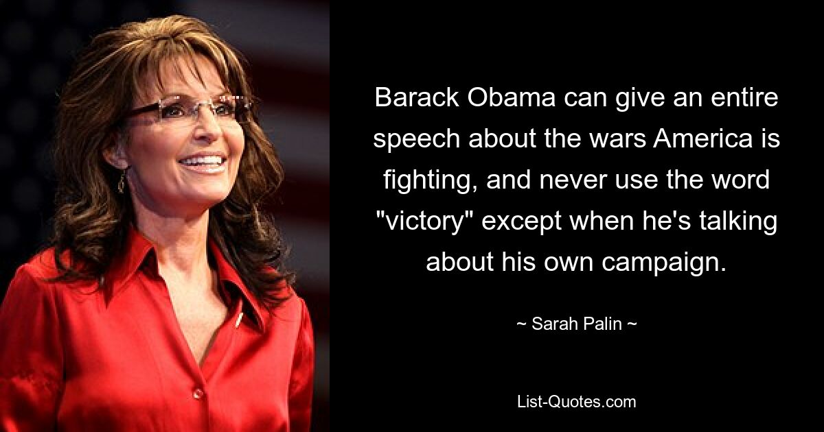 Barack Obama can give an entire speech about the wars America is fighting, and never use the word "victory" except when he's talking about his own campaign. — © Sarah Palin