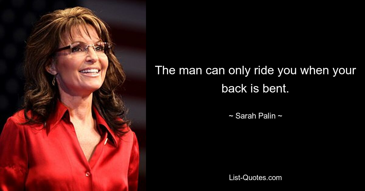 The man can only ride you when your back is bent. — © Sarah Palin