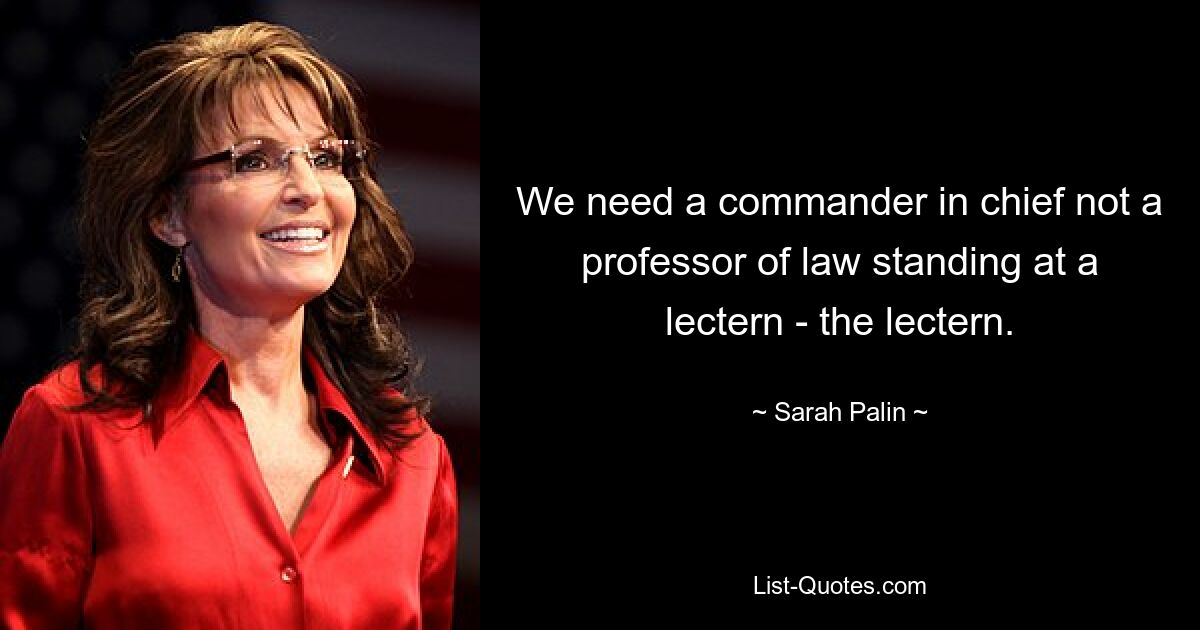 We need a commander in chief not a professor of law standing at a lectern - the lectern. — © Sarah Palin