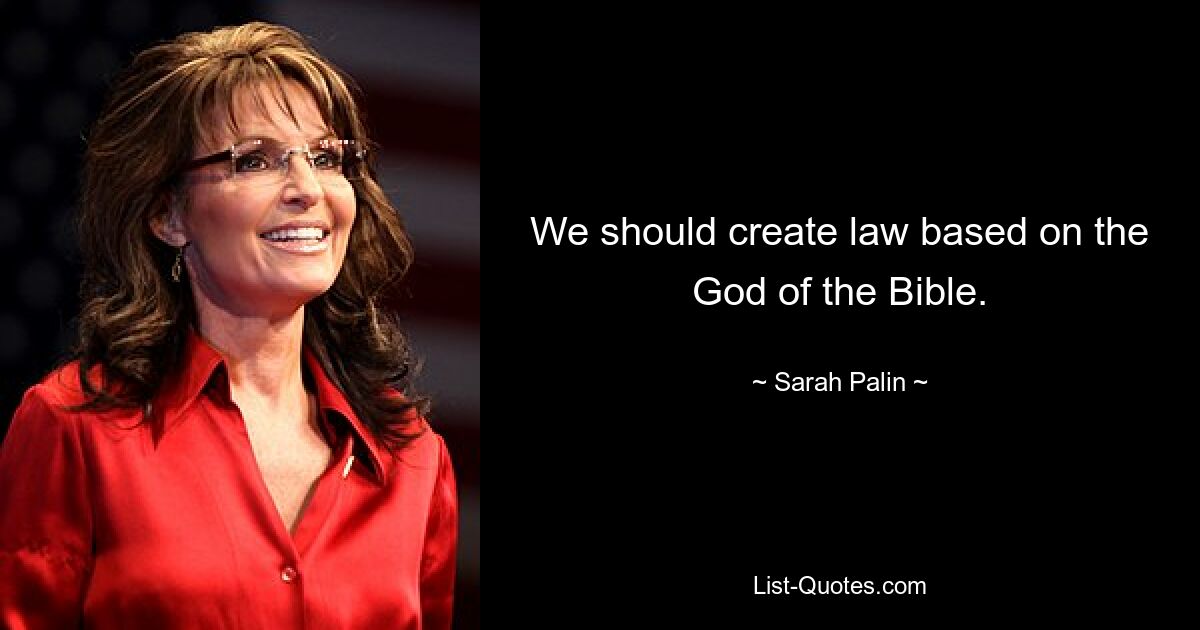 We should create law based on the God of the Bible. — © Sarah Palin