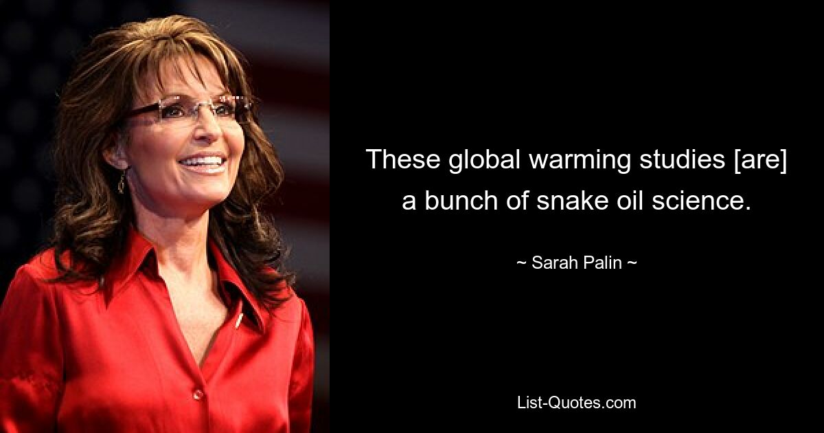 These global warming studies [are] a bunch of snake oil science. — © Sarah Palin