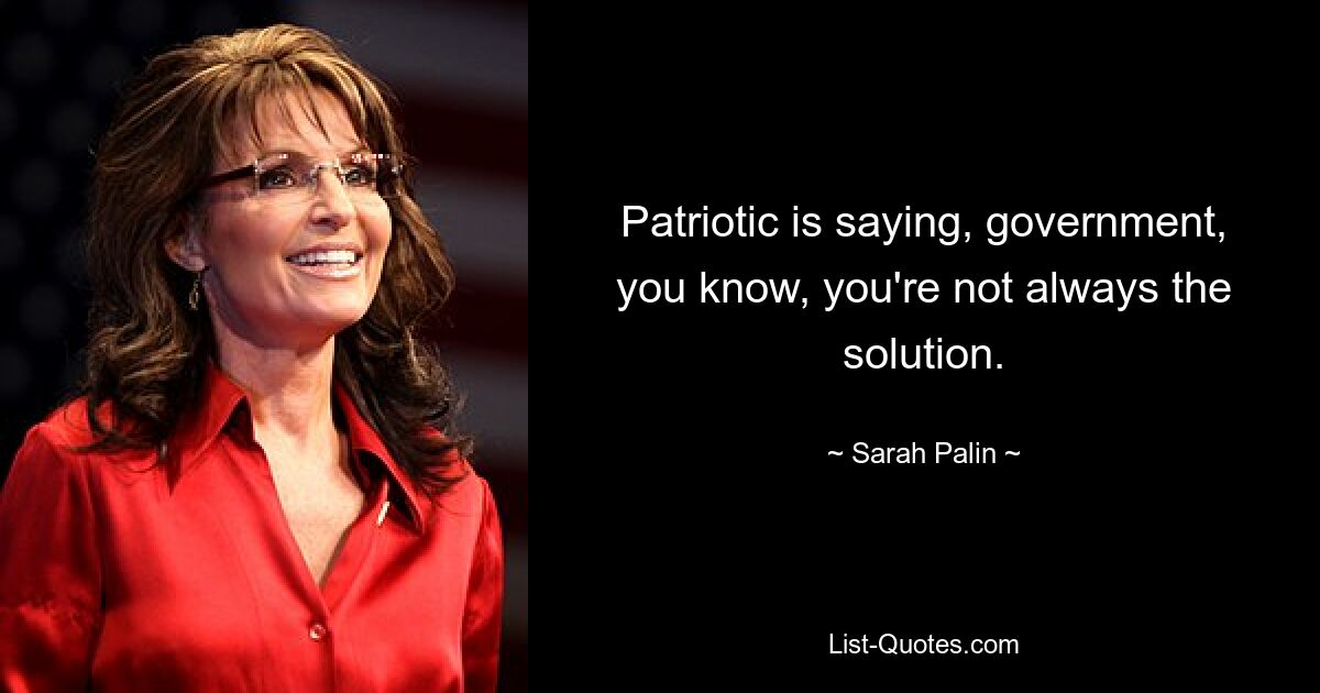 Patriotic is saying, government, you know, you're not always the solution. — © Sarah Palin