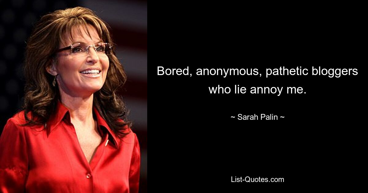 Bored, anonymous, pathetic bloggers who lie annoy me. — © Sarah Palin