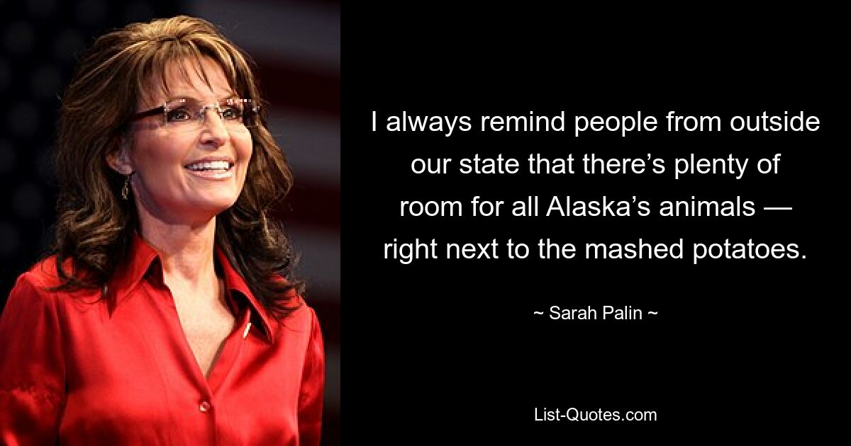 I always remind people from outside our state that there’s plenty of room for all Alaska’s animals — right next to the mashed potatoes. — © Sarah Palin