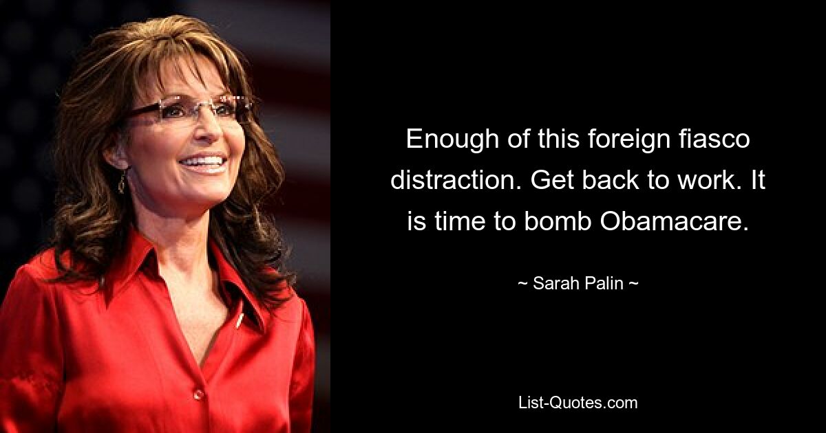 Enough of this foreign fiasco distraction. Get back to work. It is time to bomb Obamacare. — © Sarah Palin