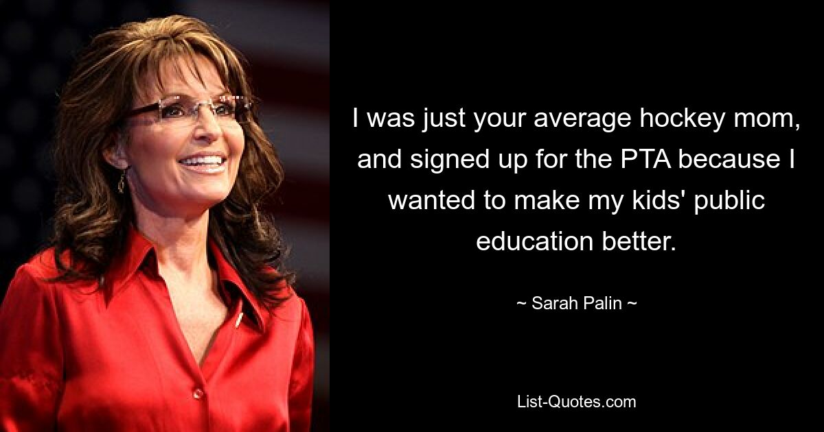 I was just your average hockey mom, and signed up for the PTA because I wanted to make my kids' public education better. — © Sarah Palin