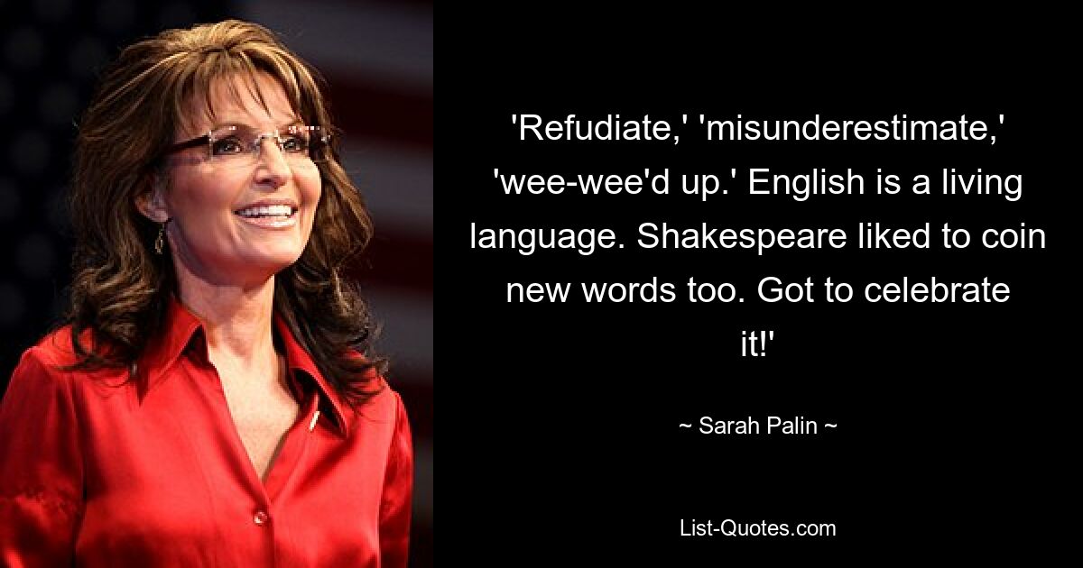 'Refudiate,' 'misunderestimate,' 'wee-wee'd up.' English is a living language. Shakespeare liked to coin new words too. Got to celebrate it!' — © Sarah Palin