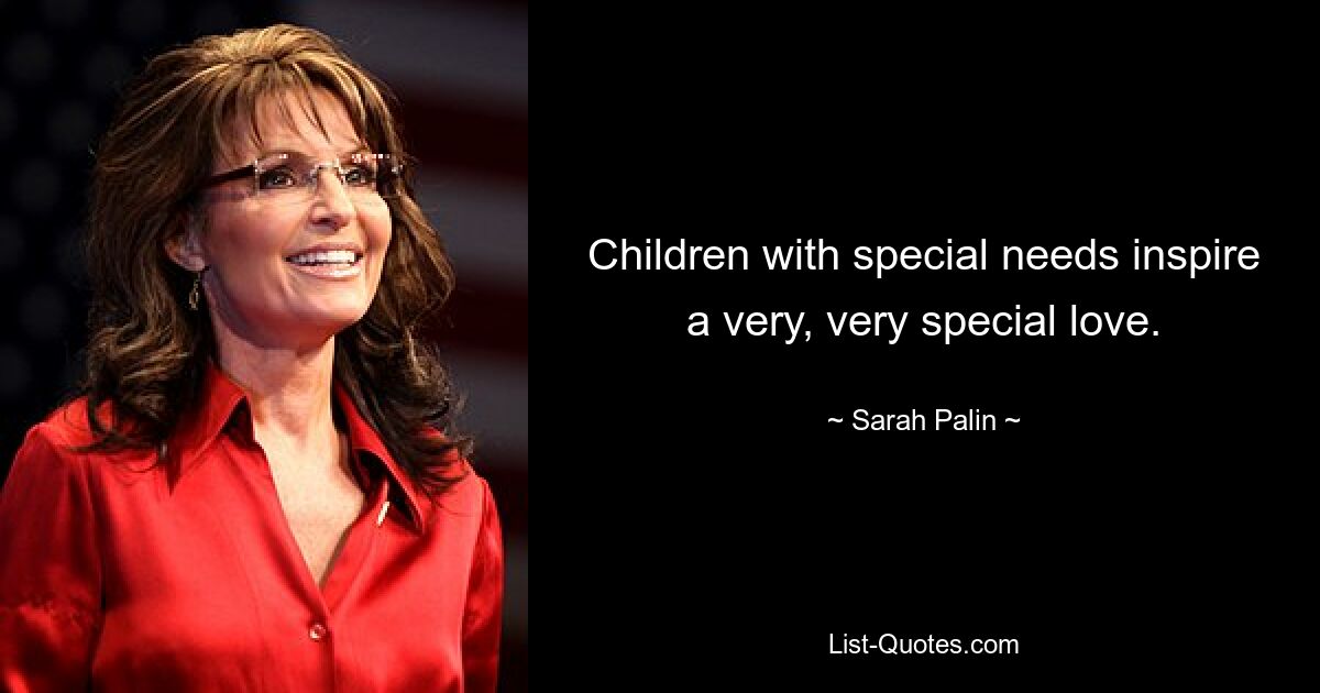 Children with special needs inspire a very, very special love. — © Sarah Palin