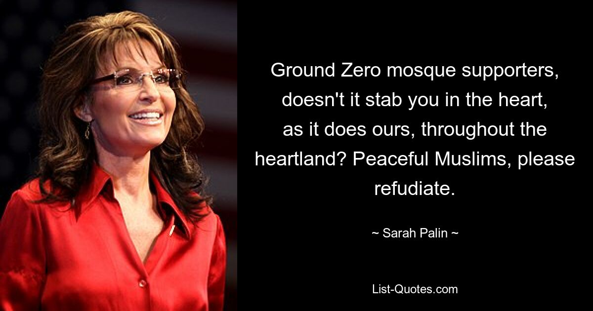 Ground Zero mosque supporters, doesn't it stab you in the heart, as it does ours, throughout the heartland? Peaceful Muslims, please refudiate. — © Sarah Palin