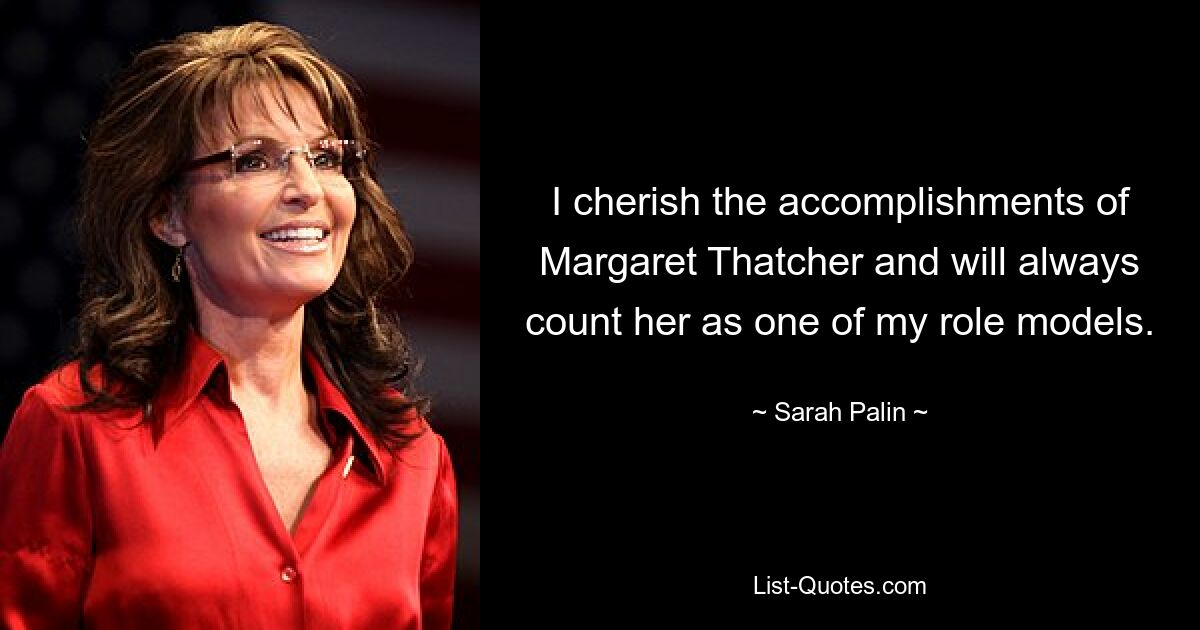 I cherish the accomplishments of Margaret Thatcher and will always count her as one of my role models. — © Sarah Palin