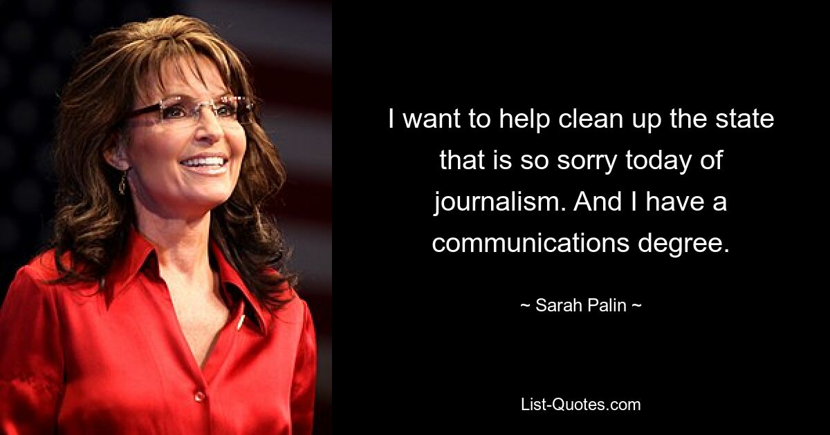 I want to help clean up the state that is so sorry today of journalism. And I have a communications degree. — © Sarah Palin