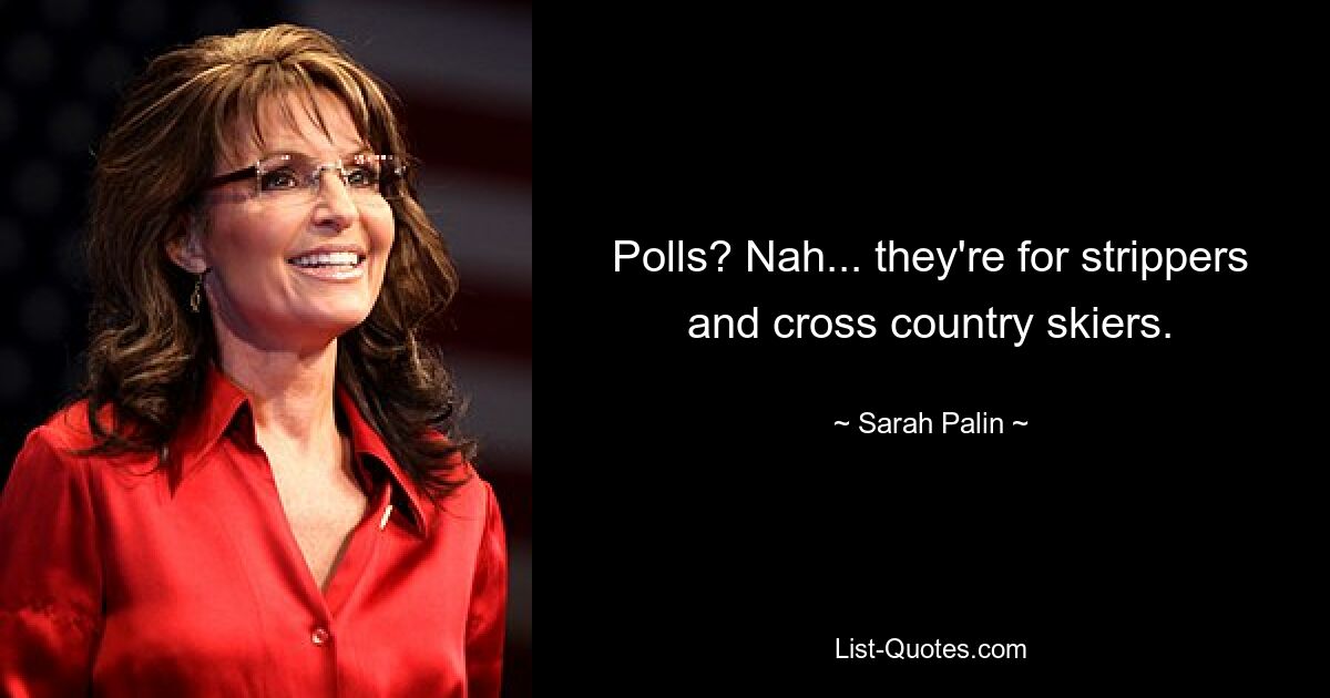 Polls? Nah... they're for strippers and cross country skiers. — © Sarah Palin