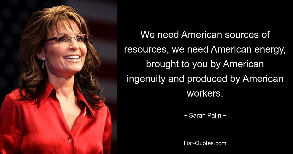 We need American sources of resources, we need American energy, brought to you by American ingenuity and produced by American workers. — © Sarah Palin