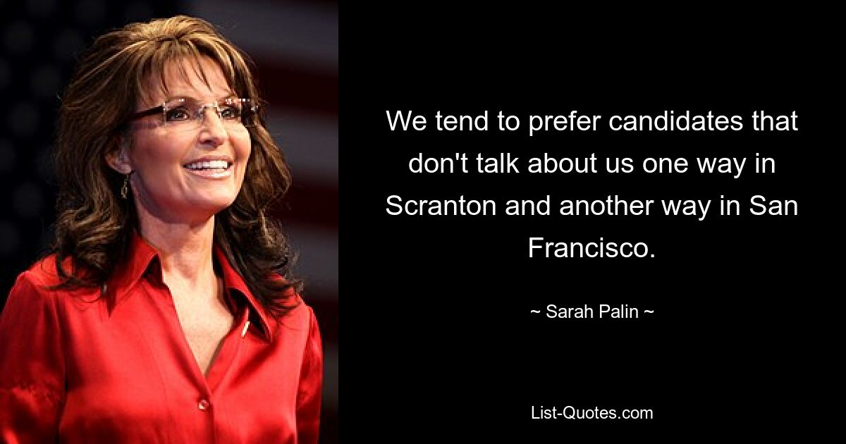 We tend to prefer candidates that don't talk about us one way in Scranton and another way in San Francisco. — © Sarah Palin