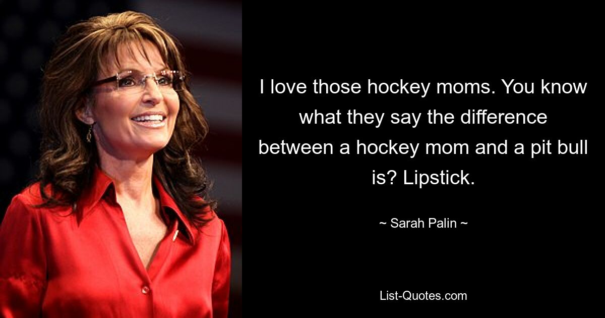 I love those hockey moms. You know what they say the difference between a hockey mom and a pit bull is? Lipstick. — © Sarah Palin