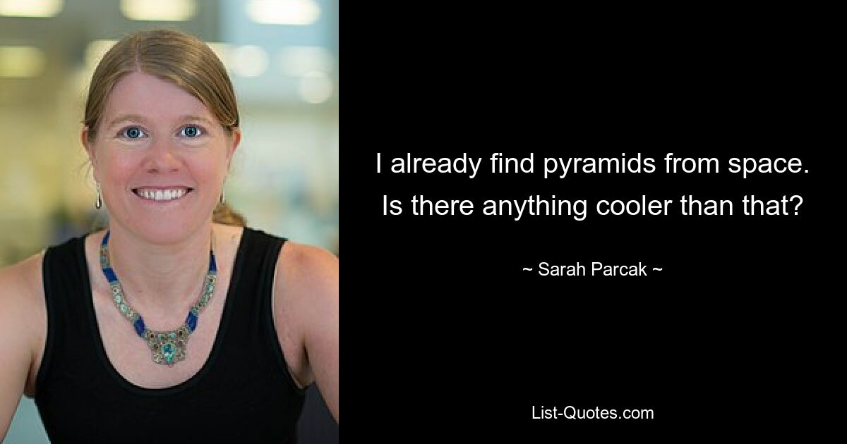 I already find pyramids from space. Is there anything cooler than that? — © Sarah Parcak