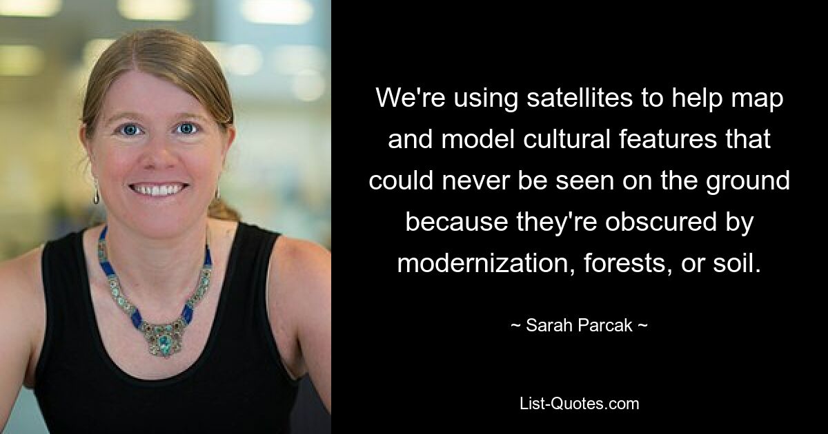 We're using satellites to help map and model cultural features that could never be seen on the ground because they're obscured by modernization, forests, or soil. — © Sarah Parcak