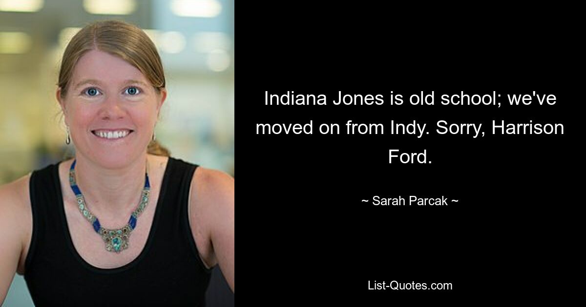 Indiana Jones is old school; we've moved on from Indy. Sorry, Harrison Ford. — © Sarah Parcak